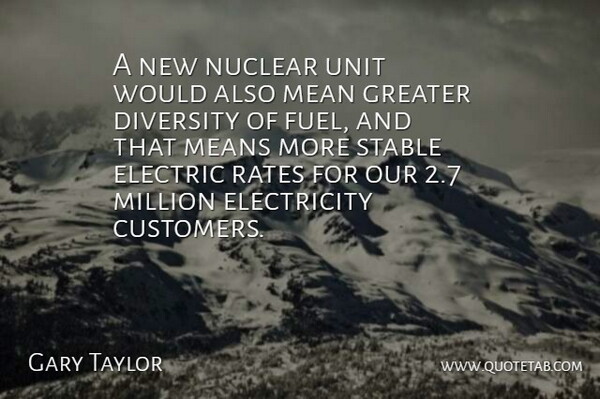 Gary Taylor Quote About Diversity, Electric, Electricity, Greater, Mean: A New Nuclear Unit Would...