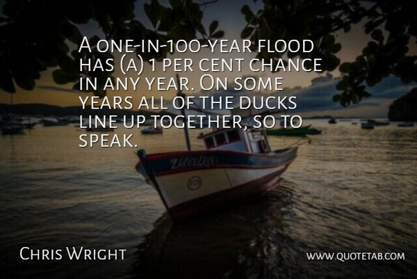 Chris Wright Quote About Cent, Chance, Ducks, Flood, Line: A One In 100 Year...