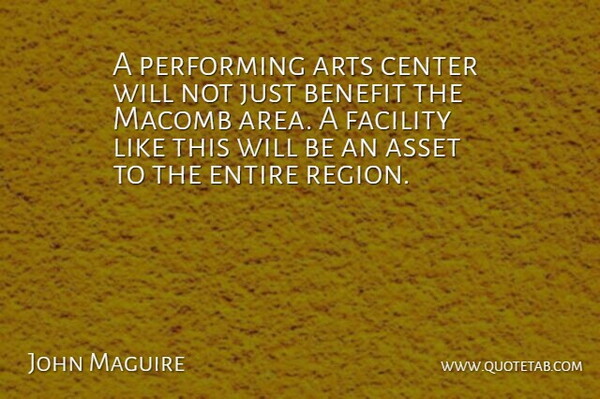 John Maguire Quote About Arts, Asset, Benefit, Center, Entire: A Performing Arts Center Will...
