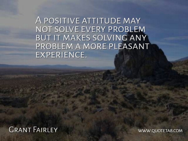 Grant Fairley Quote About Attitude, Pleasant, Positive, Problem, Solve: A Positive Attitude May Not...