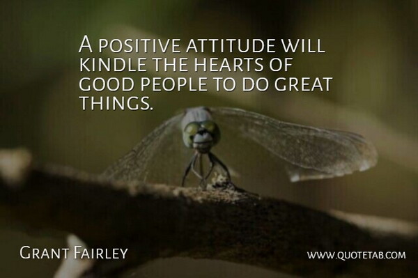 Grant Fairley Quote About Attitude, Good, Great, Hearts, Kindle: A Positive Attitude Will Kindle...