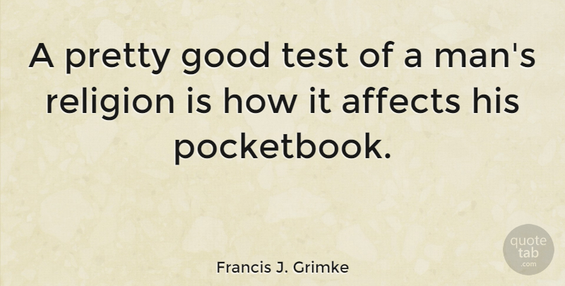 Francis J. Grimke Quote About Affects, Good, Religion: A Pretty Good Test Of...