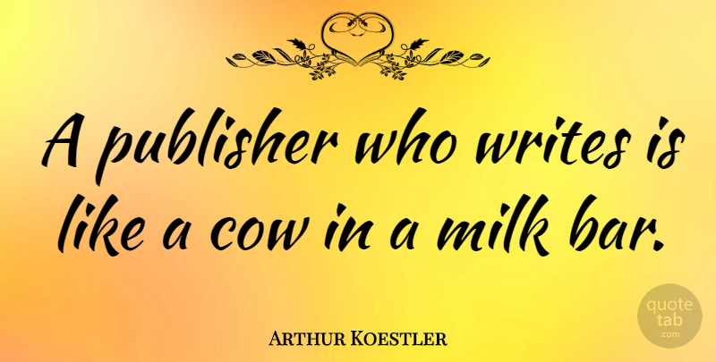 Arthur Koestler Quote About Writing, Bars, Cows: A Publisher Who Writes Is...