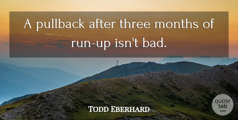 Todd Eberhard Quote About Months, Three: A Pullback After Three Months...