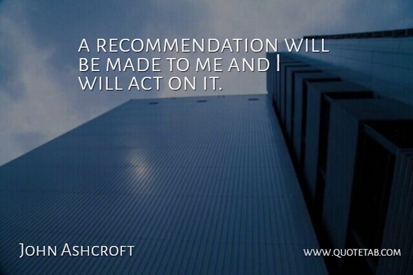 John Ashcroft Quote About Act: A Recommendation Will Be Made...