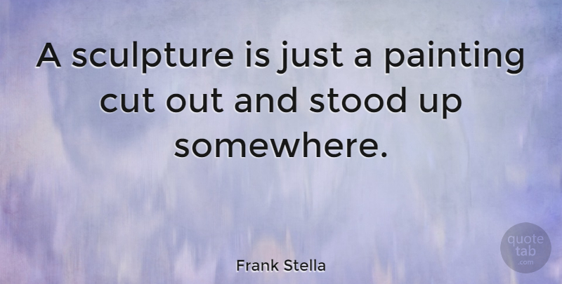 Frank Stella Quote About Cutting, Sculpture, Painting: A Sculpture Is Just A...