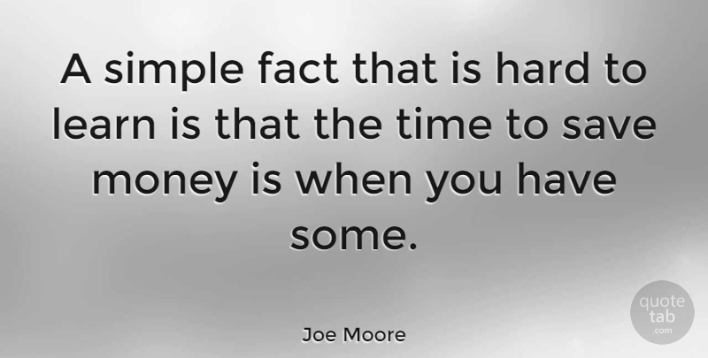 Joe Moore Quote About Fact, Hard, Learn, Money, Save: A Simple Fact That Is...
