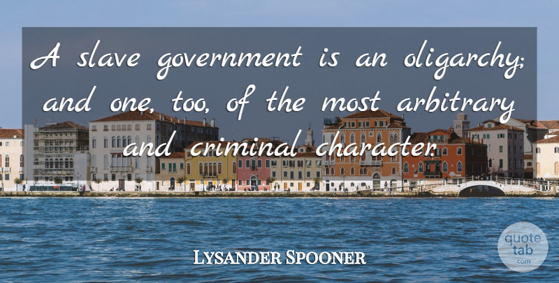 Lysander Spooner Quote About Character, Government, Arbitrary: A Slave Government Is An...