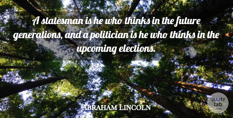 Abraham Lincoln Quote About Thinking, Generations, Election: A Statesman Is He Who...