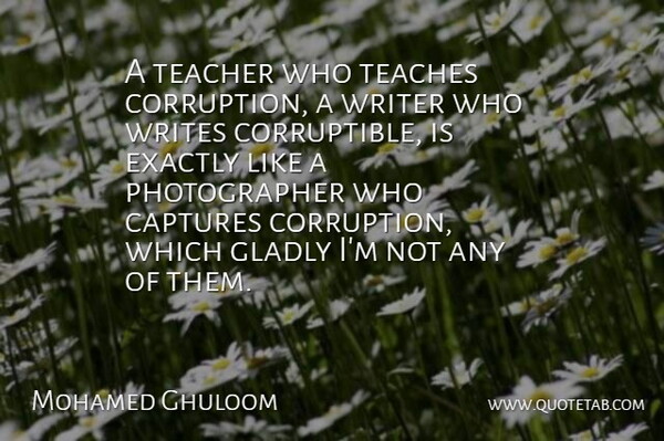 Mohamed Ghuloom Quote About Captures, Corruption, Exactly, Gladly, Teacher: A Teacher Who Teaches Corruption...