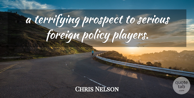 Chris Nelson Quote About Foreign, Policy, Prospect, Serious, Terrifying: A Terrifying Prospect To Serious...