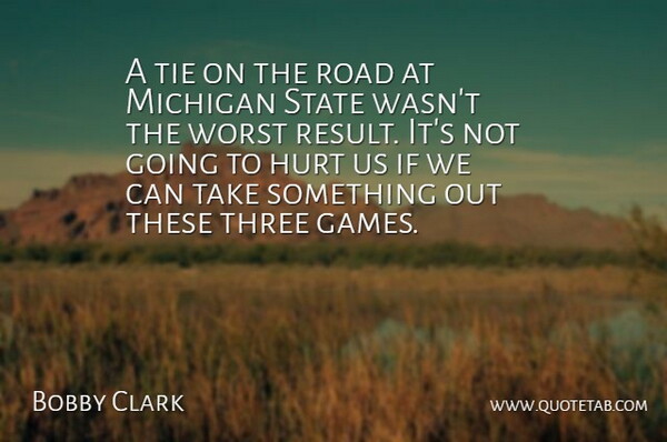Bobby Clark Quote About Hurt, Michigan, Road, State, Three: A Tie On The Road...