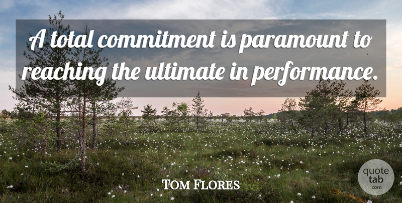 Tom Flores Quote About Life, Commitment, Reaching: A Total Commitment Is Paramount...