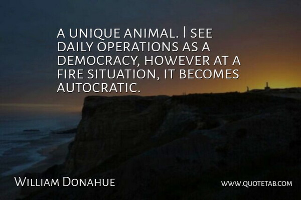 William Donahue Quote About Becomes, Daily, Democracy, Fire, However: A Unique Animal I See...