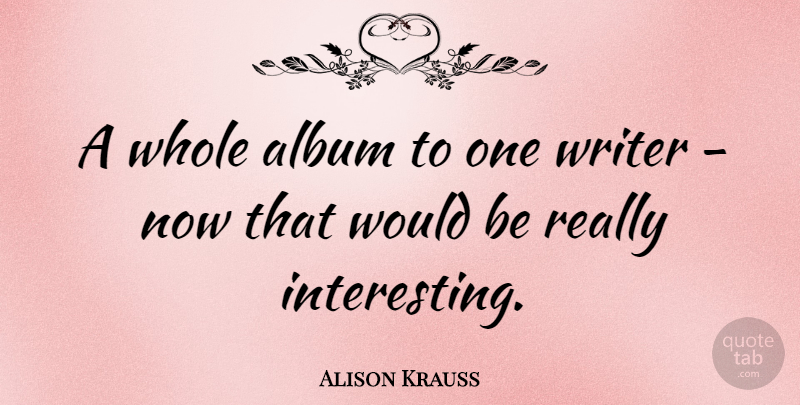 Alison Krauss Quote About Interesting, Albums, Would Be: A Whole Album To One...