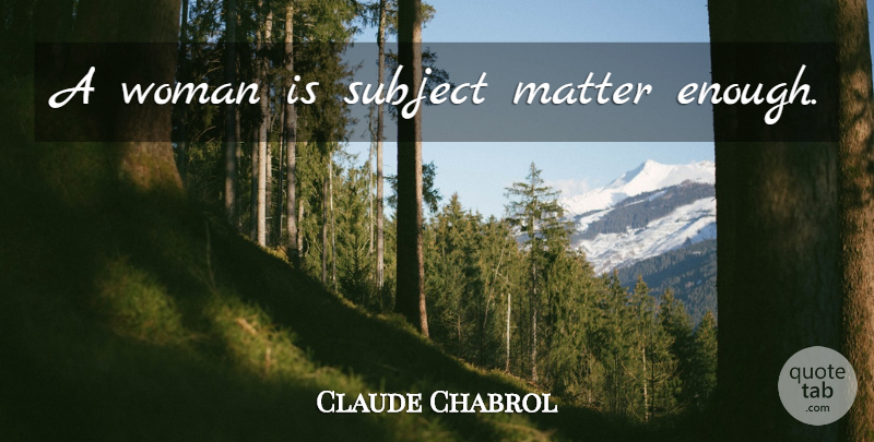 Claude Chabrol Quote About Matter, Enough, Subject Matter: A Woman Is Subject Matter...