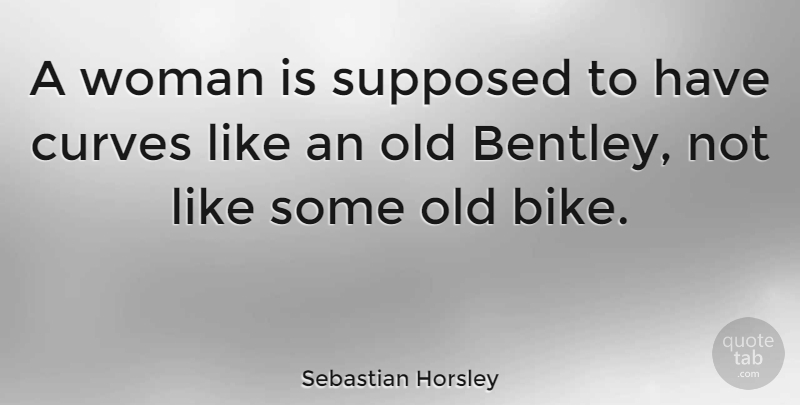 Sebastian Horsley Quote About Curves, Bentley, Bike: A Woman Is Supposed To...