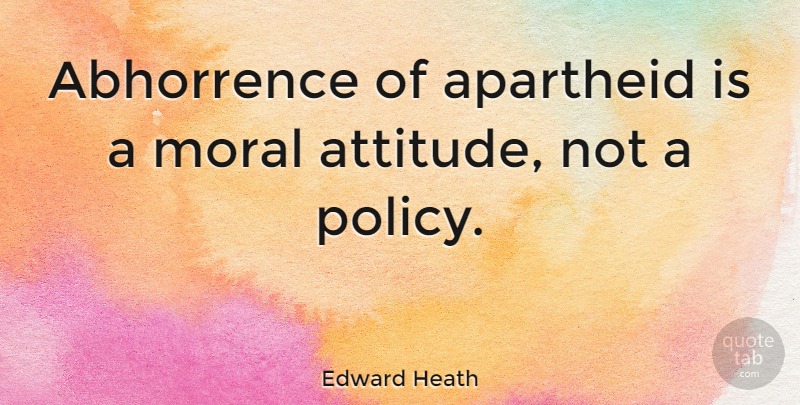 Edward Heath Quote About Attitude, Moral, Apartheid: Abhorrence Of Apartheid Is A...