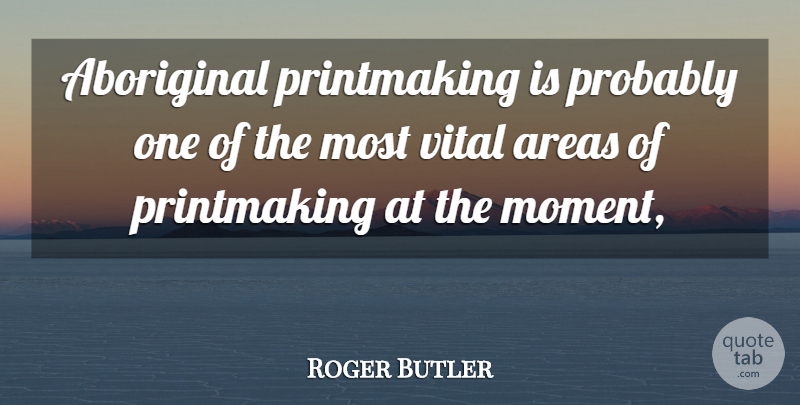 Roger Butler Quote About Aboriginal, Areas, Vital: Aboriginal Printmaking Is Probably One...