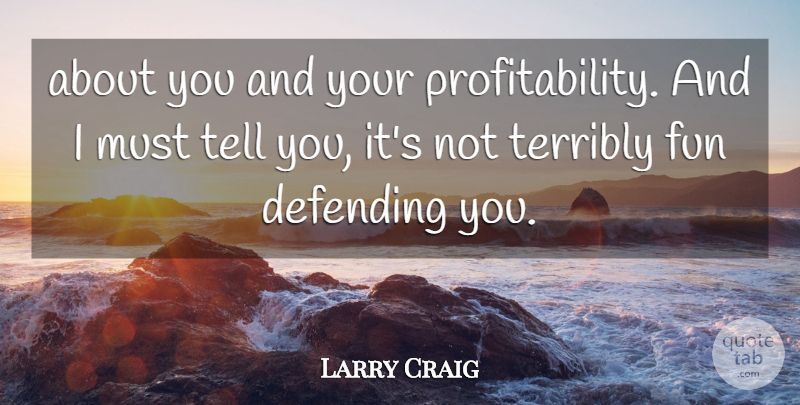 Larry Craig Quote About Defending, Fun, Terribly: About You And Your Profitability...