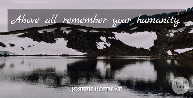 Joseph Rotblat Quote About Humanity, Remember: Above All Remember Your Humanity...