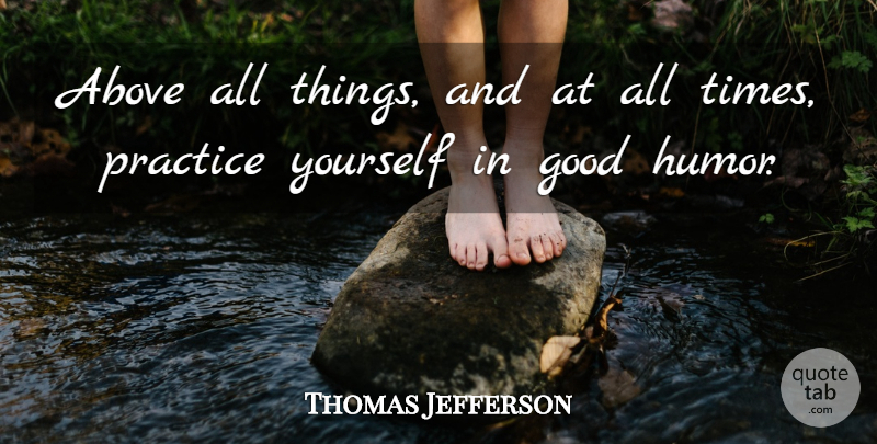 Thomas Jefferson Quote About Humor, Practice, All Time: Above All Things And At...