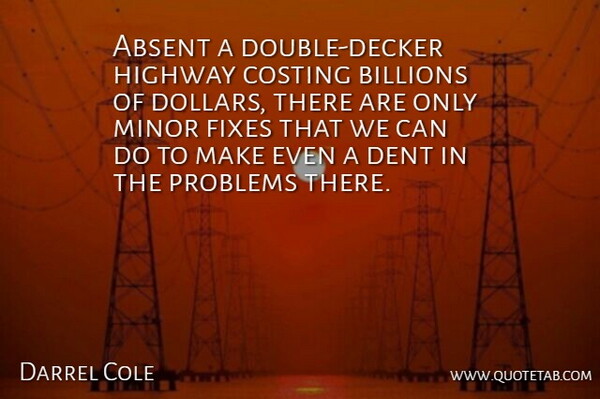 Darrel Cole Quote About Absent, Billions, Dent, Highway, Minor: Absent A Double Decker Highway...