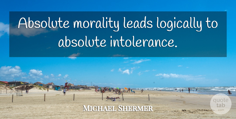 Michael Shermer Quote About Morality, Intolerance, Absolutes: Absolute Morality Leads Logically To...