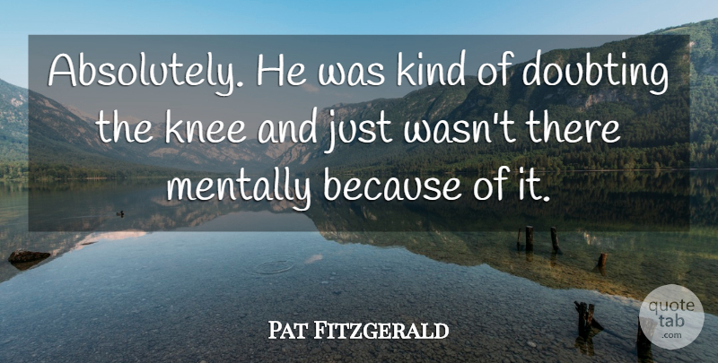 Pat Fitzgerald Quote About Doubting, Knee, Mentally: Absolutely He Was Kind Of...