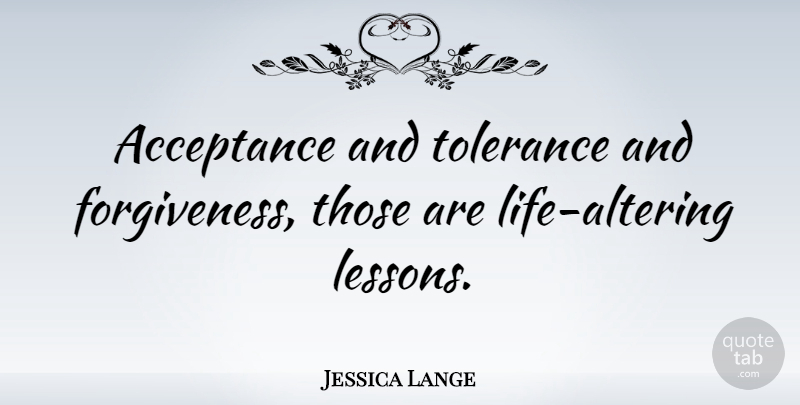 Jessica Lange Quote About Life Lesson, Acceptance, Tolerance: Acceptance And Tolerance And Forgiveness...