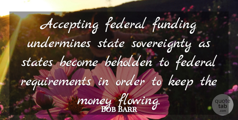 Bob Barr Quote About Order, Requirements, Accepting: Accepting Federal Funding Undermines State...