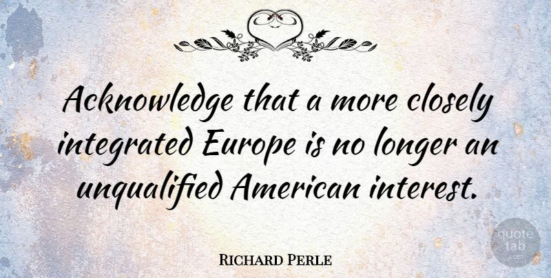 Richard Perle Quote About Europe, Unqualified, Interest: Acknowledge That A More Closely...
