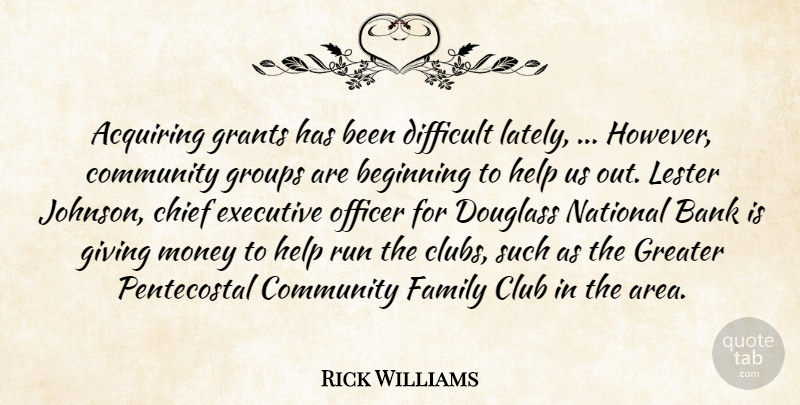Rick Williams Quote About Acquiring, Bank, Beginning, Chief, Club: Acquiring Grants Has Been Difficult...