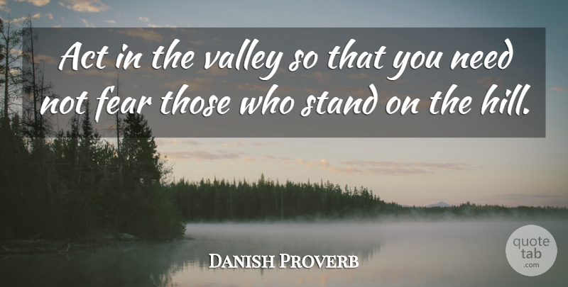 Danish Proverb Quote About Act, Fear, Stand, Valley: Act In The Valley So...