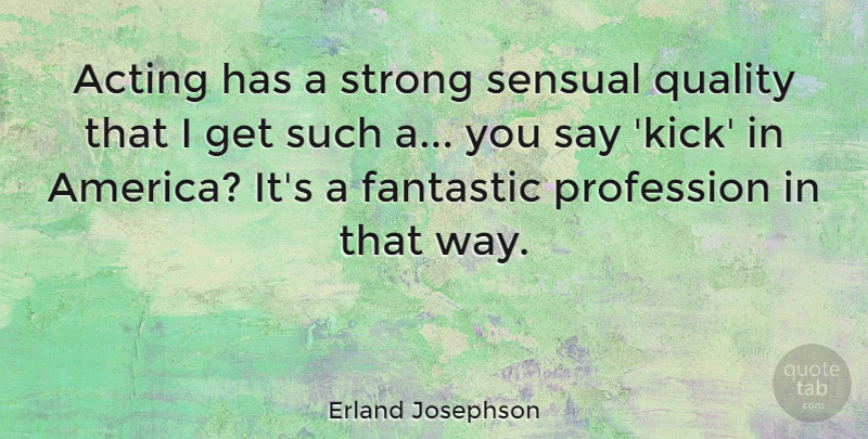 Erland Josephson Quote About Strong, America, Sensual: Acting Has A Strong Sensual...