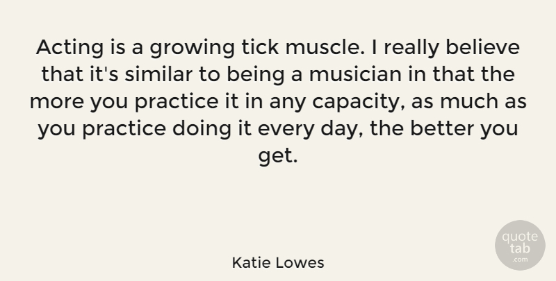 Katie Lowes Quote About Acting, Believe, Growing, Musician, Practice: Acting Is A Growing Tick...