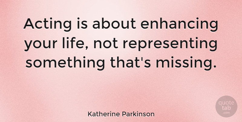 Katherine Parkinson Quote About Missing, Acting, Representing: Acting Is About Enhancing Your...