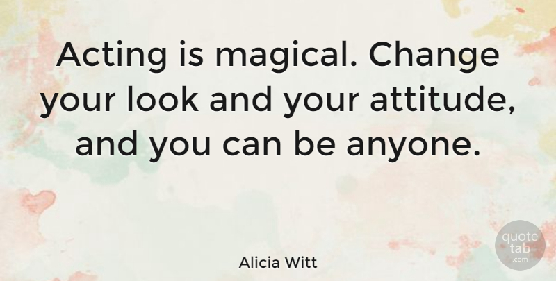 Alicia Witt Quote About Attitude, Magic, Acting: Acting Is Magical Change Your...