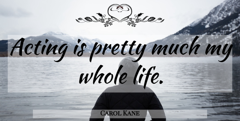 Carol Kane Quote About Acting, Whole Life, Whole: Acting Is Pretty Much My...