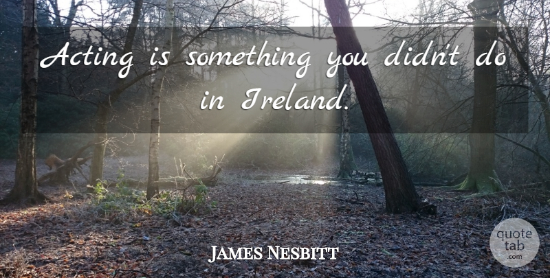 James Nesbitt Quote About undefined: Acting Is Something You Didnt...