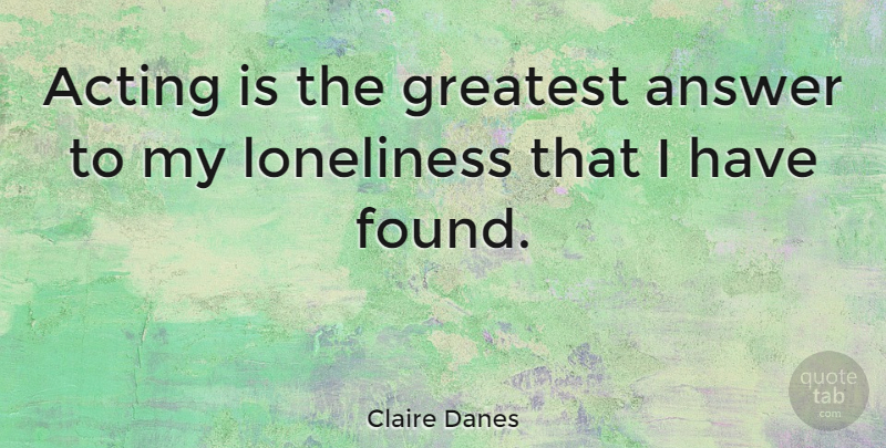 Claire Danes Quote About Inspirational, Motivational, Loneliness: Acting Is The Greatest Answer...
