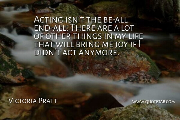Victoria Pratt Quote About Joy, Acting, Ends: Acting Isnt The Be All...