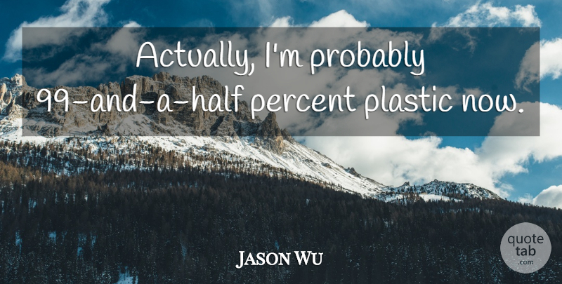Jason Wu Quote About Half, Plastic, Percent: Actually Im Probably 99 And...
