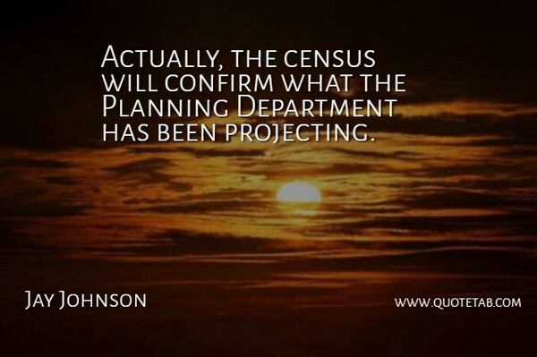 Jay Johnson Quote About Census, Confirm, Department, Planning: Actually The Census Will Confirm...