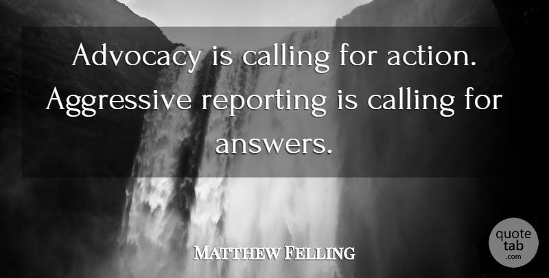 Matthew Felling Quote About Advocacy, Aggressive, Calling, Reporting: Advocacy Is Calling For Action...