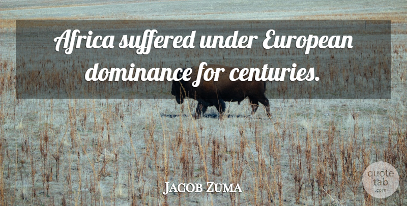 Jacob Zuma Quote About Dominance, Century: Africa Suffered Under European Dominance...