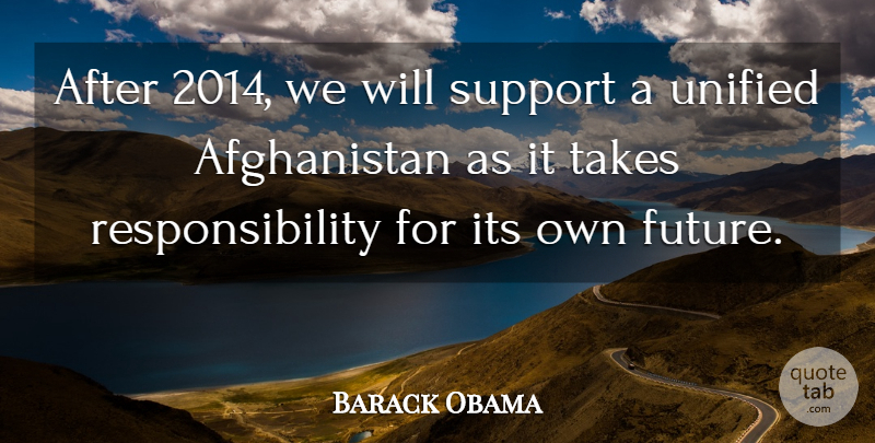 Barack Obama Quote About Future, Responsibility, Unified: After 2014 We Will Support...