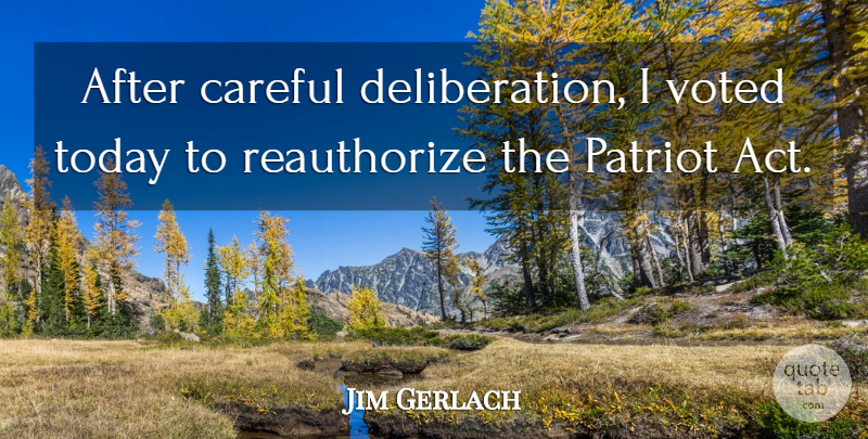 Jim Gerlach Quote About Today, Usa Patriot Act, Deliberation: After Careful Deliberation I Voted...