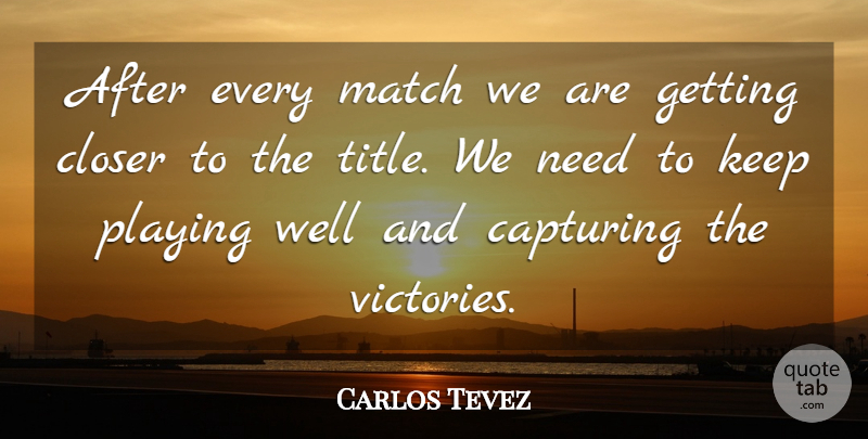 Carlos Tevez Quote About Capturing, Closer, Match, Playing: After Every Match We Are...