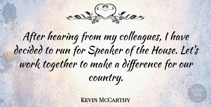 Kevin McCarthy Quote About Decided, Difference, Hearing, Run, Speaker: After Hearing From My Colleagues...